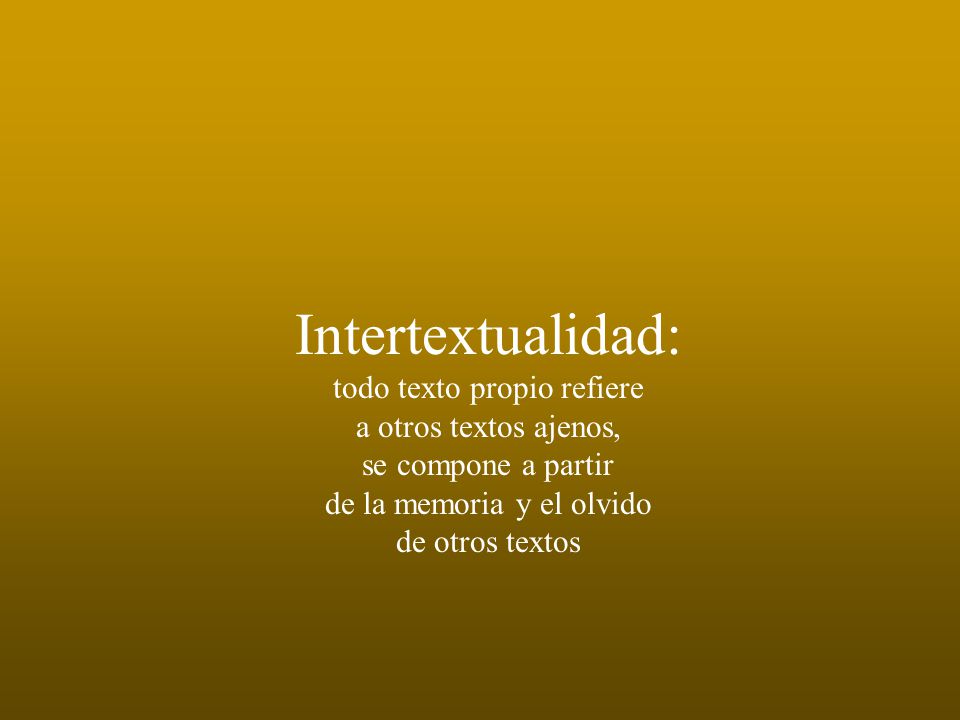Intertextualidad: todo texto propio refiere a otros textos ajenos, se compone a partir de la memoria y el olvido de otros textos