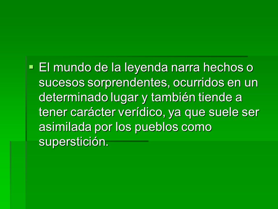 El mundo de la leyenda narra hechos o sucesos sorprendentes, ocurridos en un determinado lugar y también tiende a tener carácter verídico, ya que suele ser asimilada por los pueblos como superstición.