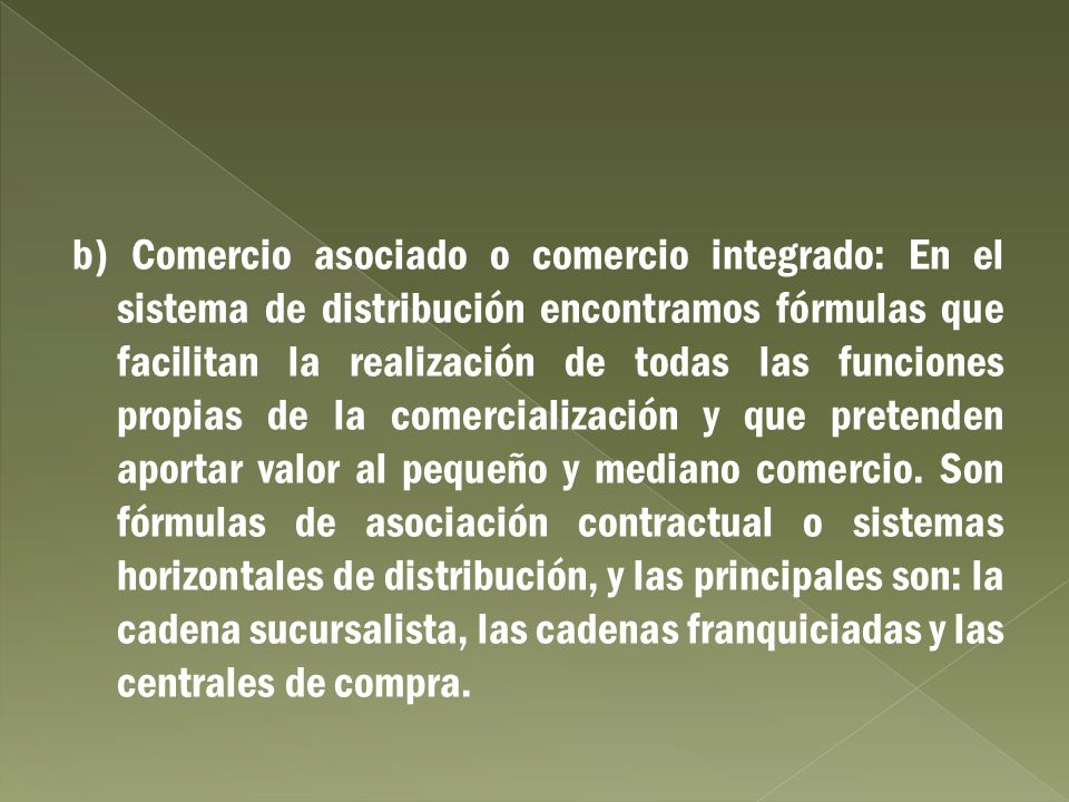 b) Comercio asociado o comercio integrado: En el sistema de distribución encontramos fórmulas que facilitan la realización de todas las funciones propias de la comercialización y que pretenden aportar valor al pequeño y mediano comercio.