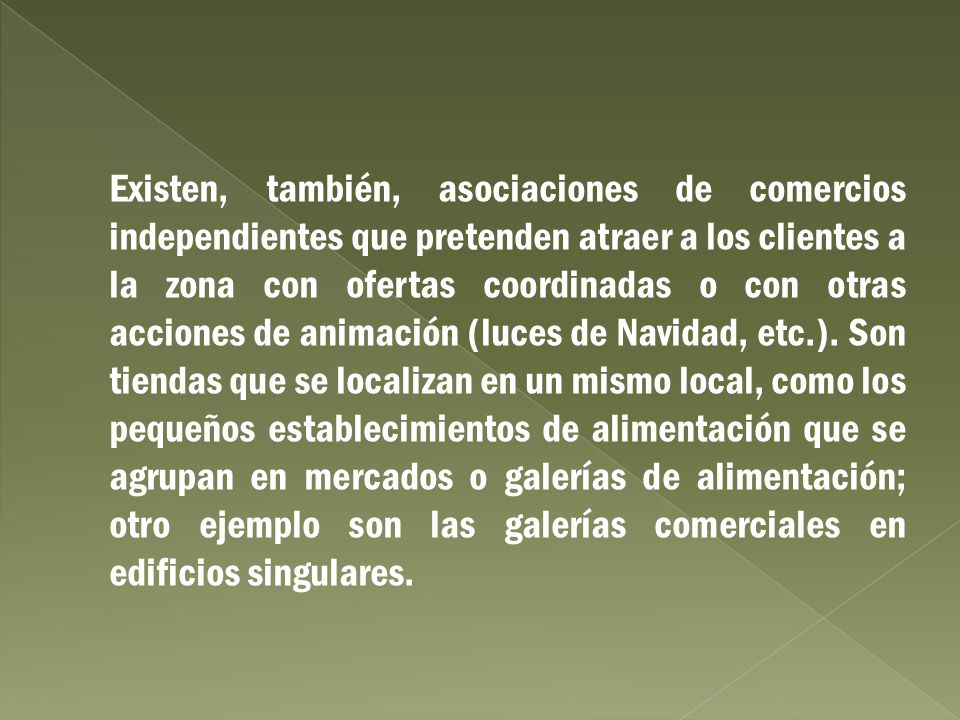 Existen, también, asociaciones de comercios independientes que pretenden atraer a los clientes a la zona con ofertas coordinadas o con otras acciones de animación (luces de Navidad, etc.).