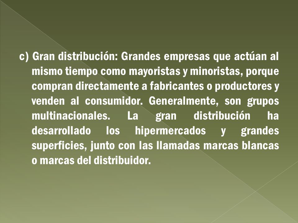 c) Gran distribución: Grandes empresas que actúan al mismo tiempo como mayoristas y minoristas, porque compran directamente a fabricantes o productores y venden al consumidor.