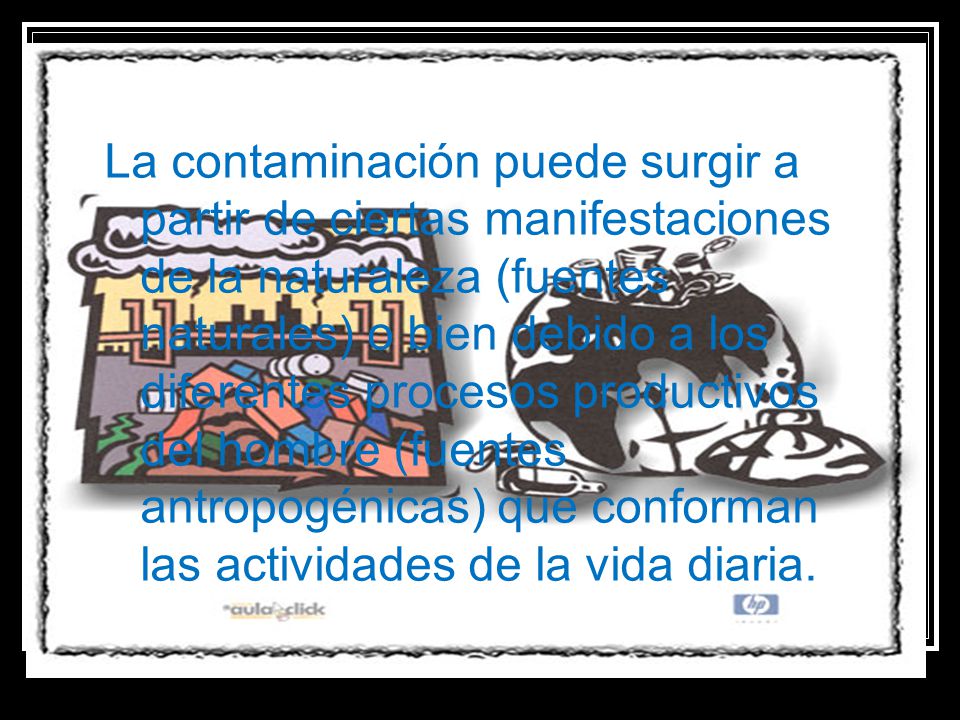 La contaminación puede surgir a partir de ciertas manifestaciones de la naturaleza (fuentes naturales) o bien debido a los diferentes procesos productivos del hombre (fuentes antropogénicas) que conforman las actividades de la vida diaria.