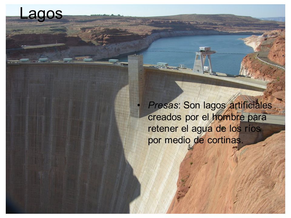 Lagos Presas: Son lagos artificiales creados por el hombre para retener el agua de los ríos por medio de cortinas.