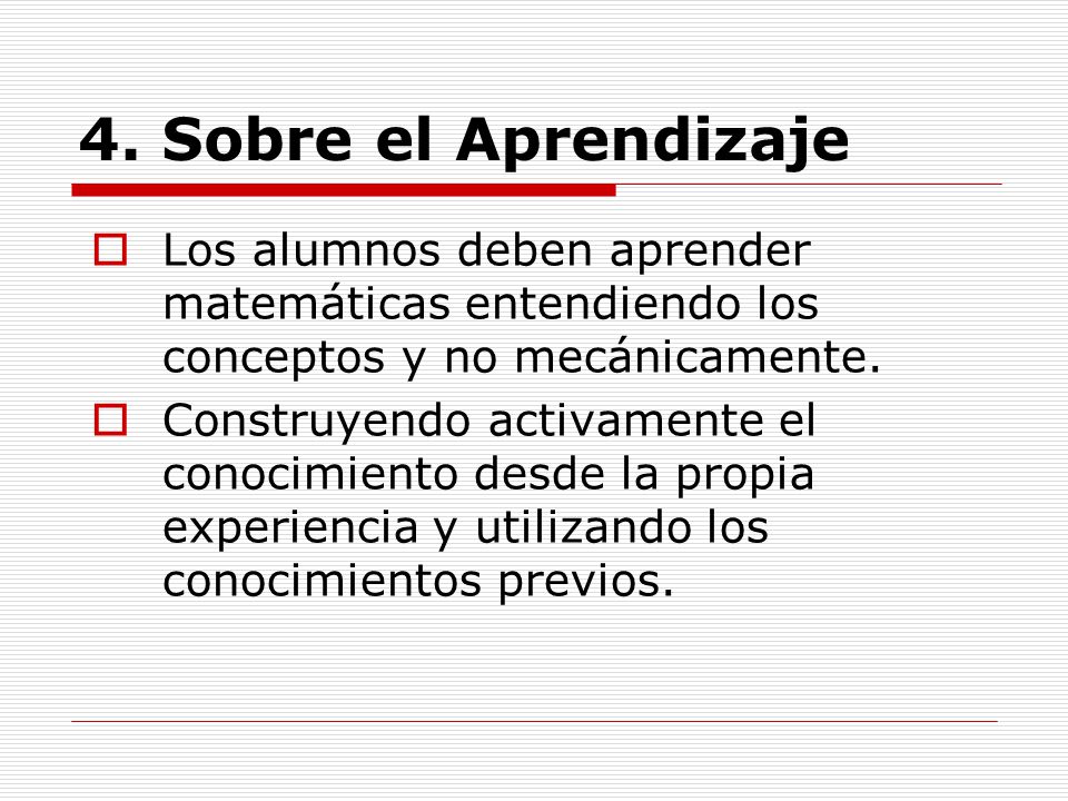 4. Sobre el Aprendizaje Los alumnos deben aprender matemáticas entendiendo los conceptos y no mecánicamente.