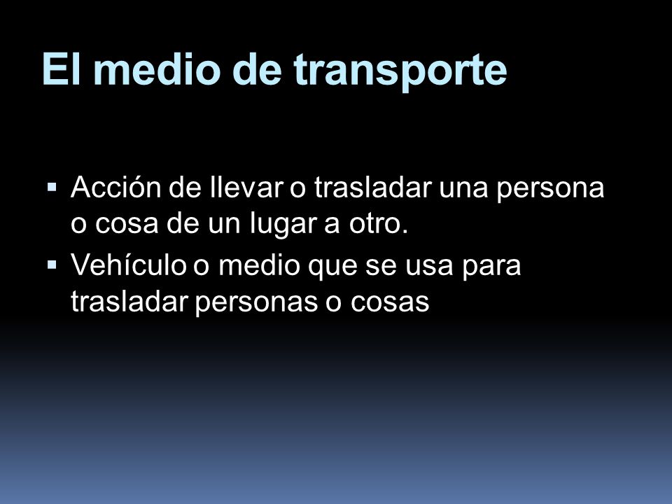 El medio de transporte Acción de llevar o trasladar una persona o cosa de un lugar a otro.