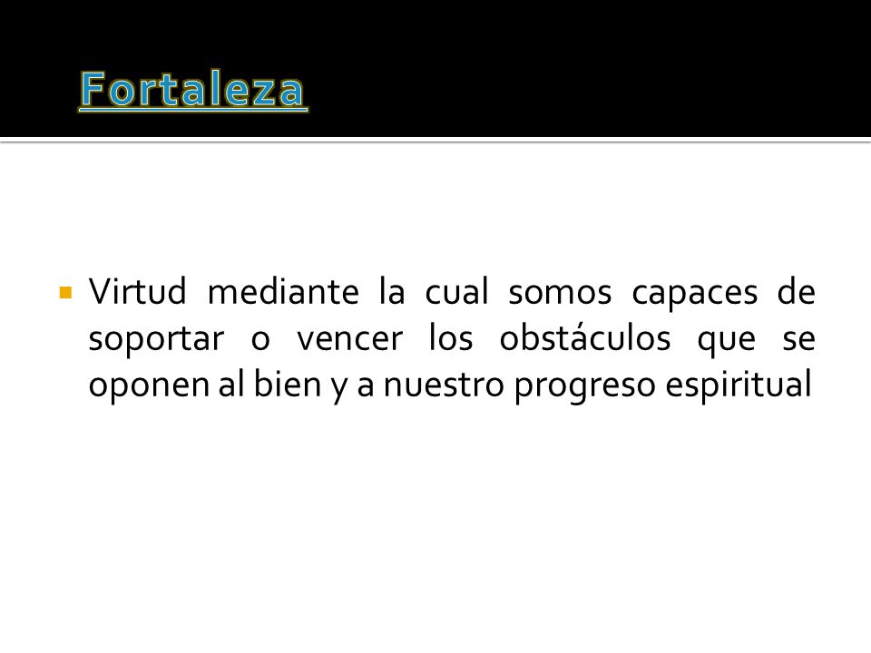 Fortaleza Virtud mediante la cual somos capaces de soportar o vencer los obstáculos que se oponen al bien y a nuestro progreso espiritual.