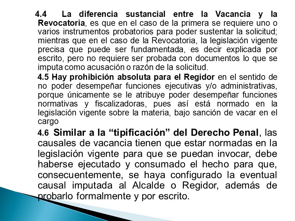 4.4 La diferencia sustancial entre la Vacancia y la Revocatoria, es que en el caso de la primera se requiere uno o varios instrumentos probatorios para poder sustentar la solicitud; mientras que en el caso de la Revocatoria, la legislación vigente precisa que puede ser fundamentada, es decir explicada por escrito, pero no requiere ser probada con documentos lo que se imputa como acusación o razón de la solicitud.