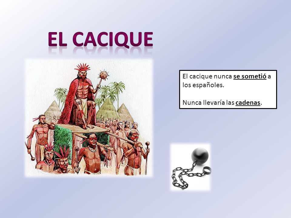 El cacique El cacique nunca se sometió a los españoles.