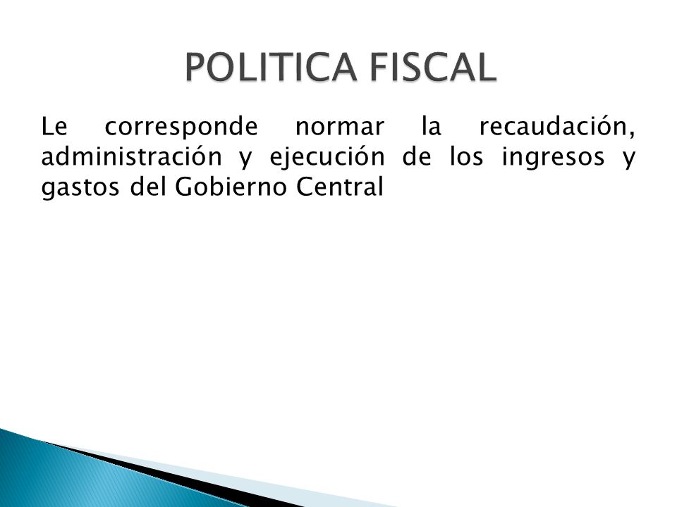 POLITICA FISCAL Le corresponde normar la recaudación, administración y ejecución de los ingresos y gastos del Gobierno Central.