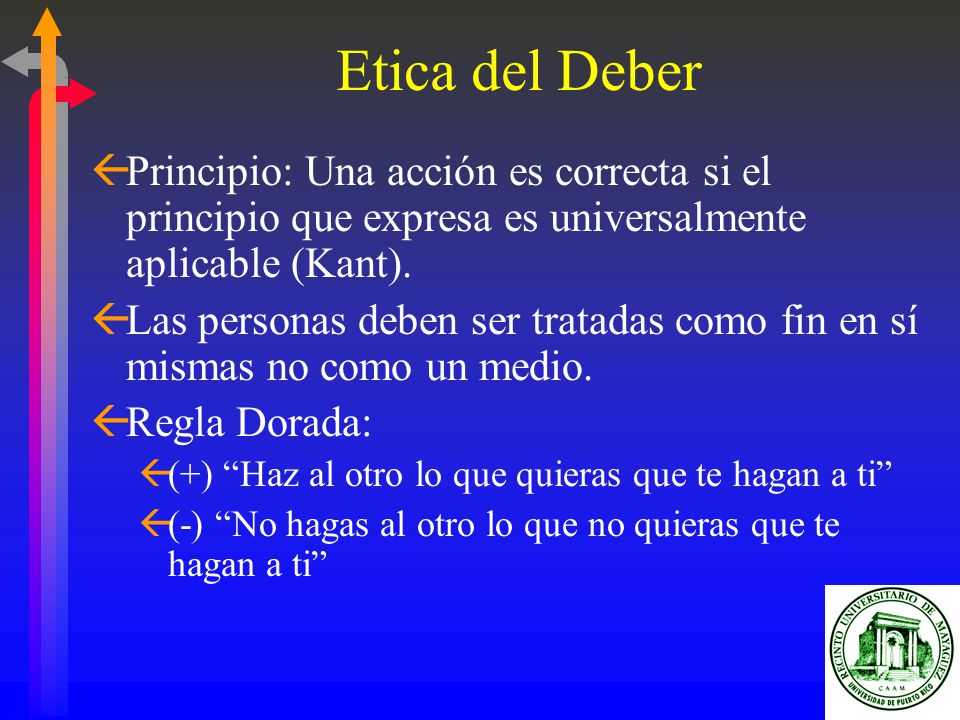 Etica del Deber Principio: Una acción es correcta si el principio que expresa es universalmente aplicable (Kant).