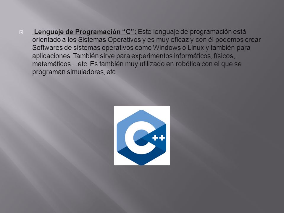 Lenguaje de Programación C : Este lenguaje de programación está orientado a los Sistemas Operativos y es muy eficaz y con él podemos crear Softwares de sistemas operativos como Windows o Linux y también para aplicaciones.