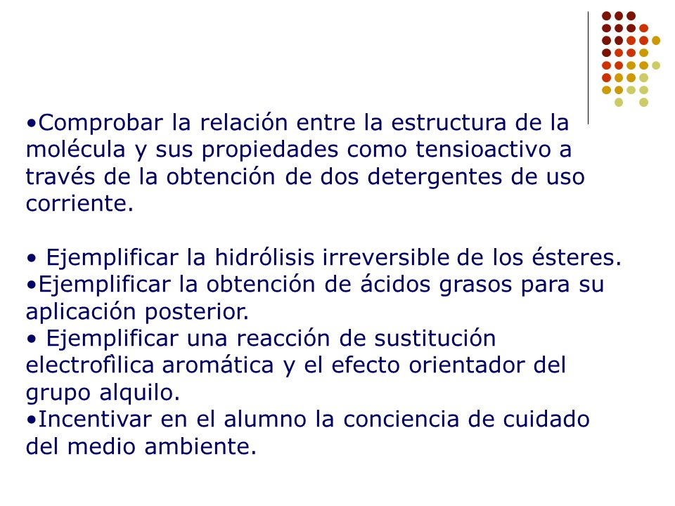 Comprobar la relación entre la estructura de la molécula y sus propiedades como tensioactivo a través de la obtención de dos detergentes de uso corriente.
