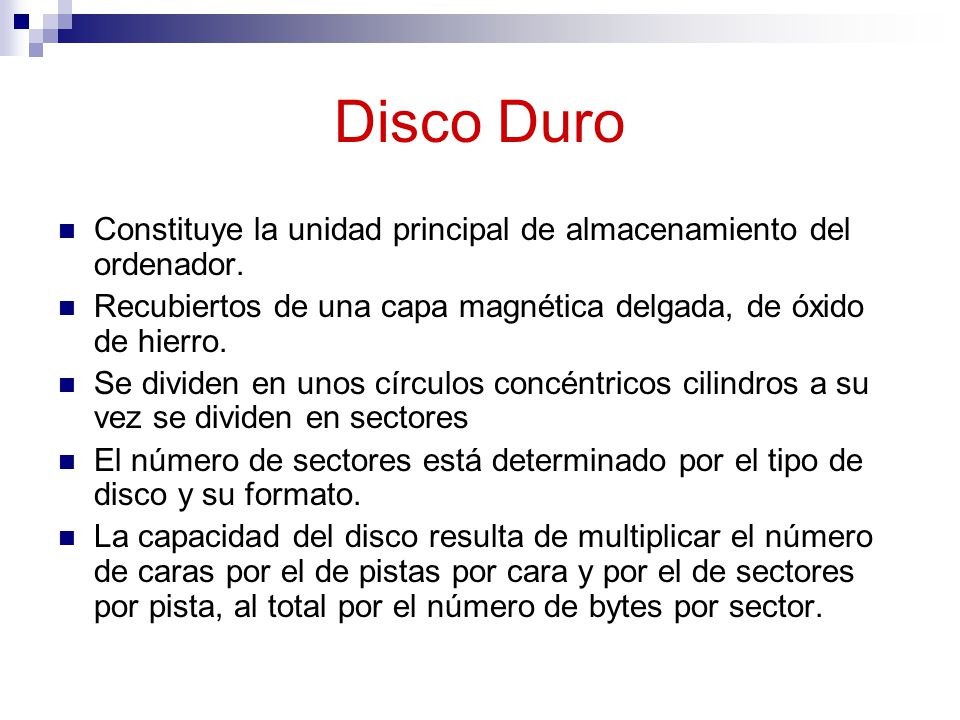 Disco Duro Constituye la unidad principal de almacenamiento del ordenador. Recubiertos de una capa magnética delgada, de óxido de hierro.