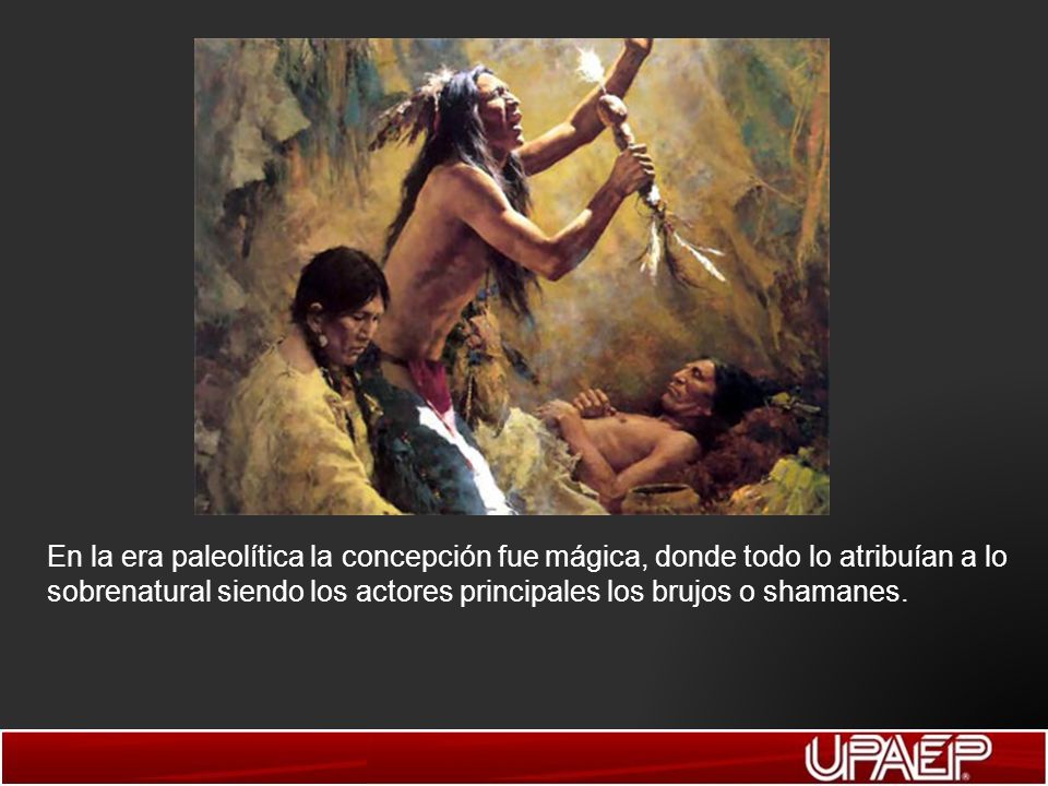 En la era paleolítica la concepción fue mágica, donde todo lo atribuían a lo sobrenatural siendo los actores principales los brujos o shamanes.