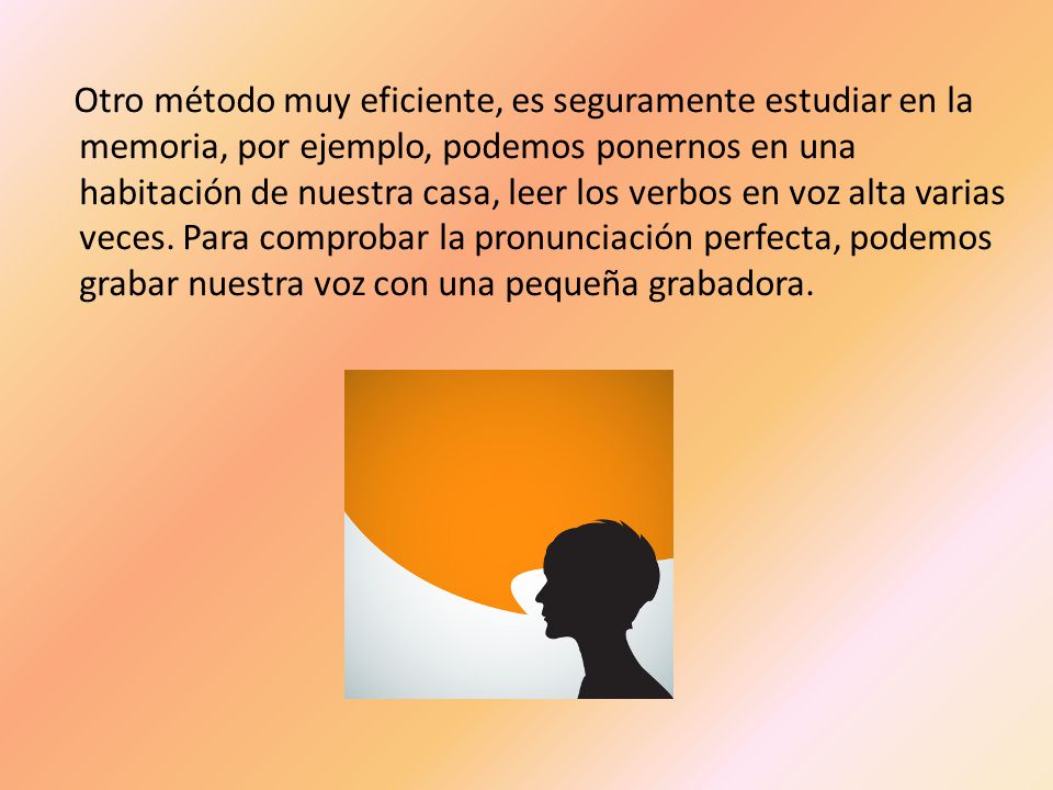 Otro método muy eficiente, es seguramente estudiar en la memoria, por ejemplo, podemos ponernos en una habitación de nuestra casa, leer los verbos en voz alta varias veces.