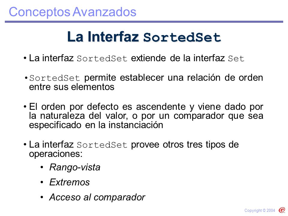 La Interfaz SortedSet La interfaz SortedSet extiende de la interfaz Set. SortedSet permite establecer una relación de orden entre sus elementos.