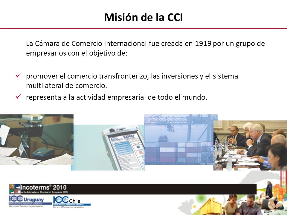 Misión de la CCI La Cámara de Comercio Internacional fue creada en 1919 por un grupo de empresarios con el objetivo de: