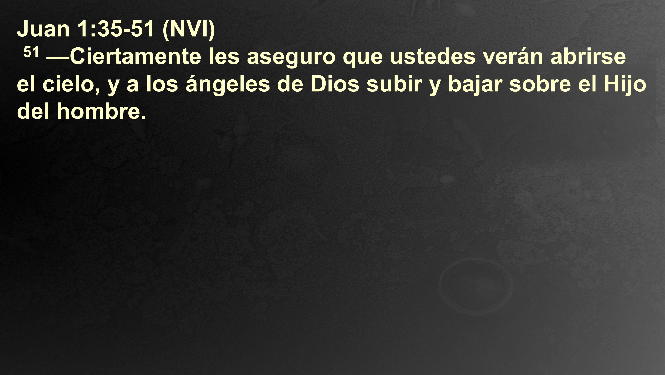 Juan 1:35-51 (NVI) 51 —Ciertamente les aseguro que ustedes verán abrirse el cielo, y a los ángeles de Dios subir y bajar sobre el Hijo del hombre.