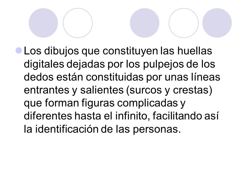 Los dibujos que constituyen las huellas digitales dejadas por los pulpejos de los dedos están constituidas por unas líneas entrantes y salientes (surcos y crestas) que forman figuras complicadas y diferentes hasta el infinito, facilitando así la identificación de las personas.