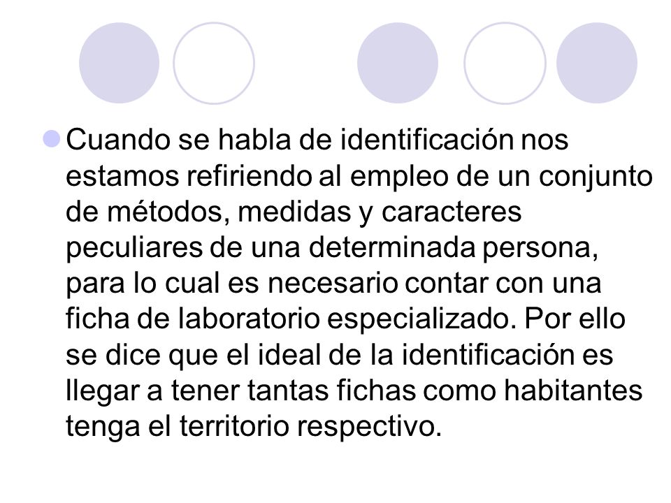 Cuando se habla de identificación nos estamos refiriendo al empleo de un conjunto de métodos, medidas y caracteres peculiares de una determinada persona, para lo cual es necesario contar con una ficha de laboratorio especializado.