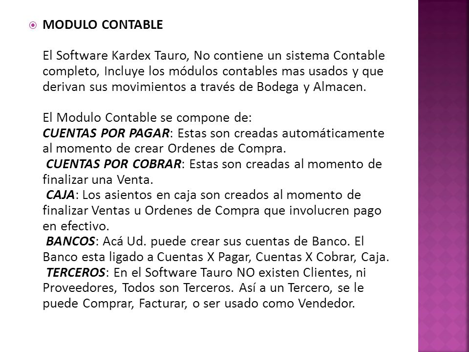 MODULO CONTABLE El Software Kardex Tauro, No contiene un sistema Contable completo, Incluye los módulos contables mas usados y que derivan sus movimientos a través de Bodega y Almacen.