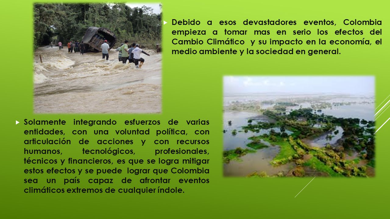 Debido a esos devastadores eventos, Colombia empieza a tomar mas en serio los efectos del Cambio Climático y su impacto en la economía, el medio ambiente y la sociedad en general.