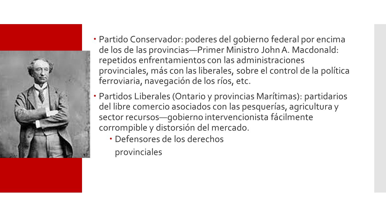 Partido Conservador: poderes del gobierno federal por encima de los de las provincias—Primer Ministro John A. Macdonald: repetidos enfrentamientos con las administraciones provinciales, más con las liberales, sobre el control de la política ferroviaria, navegación de los ríos, etc.