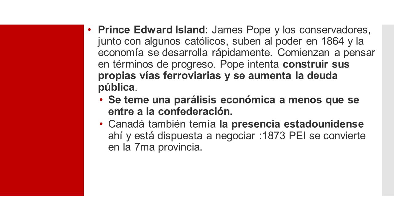 Prince Edward Island: James Pope y los conservadores, junto con algunos católicos, suben al poder en 1864 y la economía se desarrolla rápidamente. Comienzan a pensar en términos de progreso. Pope intenta construir sus propias vías ferroviarias y se aumenta la deuda pública.