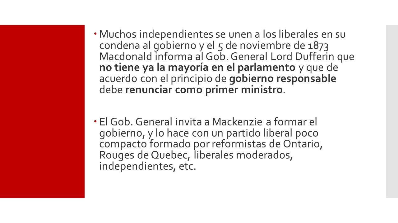 Muchos independientes se unen a los liberales en su condena al gobierno y el 5 de noviembre de 1873 Macdonald informa al Gob. General Lord Dufferin que no tiene ya la mayoría en el parlamento y que de acuerdo con el principio de gobierno responsable debe renunciar como primer ministro.