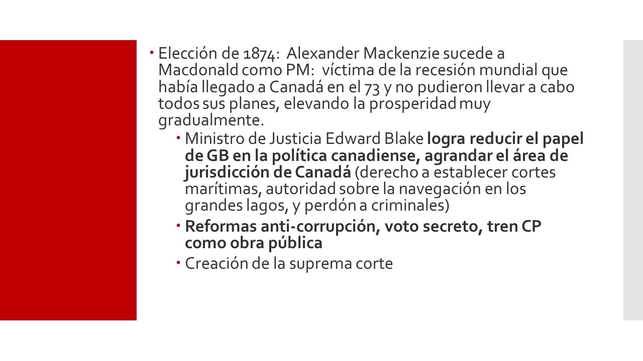 Elección de 1874: Alexander Mackenzie sucede a Macdonald como PM: víctima de la recesión mundial que había llegado a Canadá en el 73 y no pudieron llevar a cabo todos sus planes, elevando la prosperidad muy gradualmente.