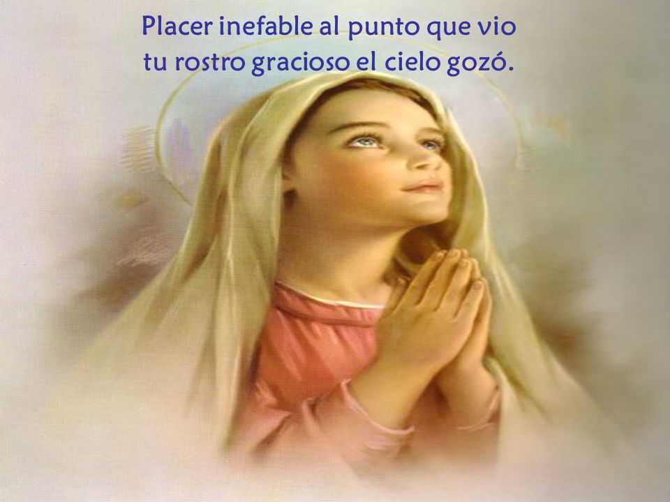 Placer inefable al punto que vio tu rostro gracioso el cielo gozó.