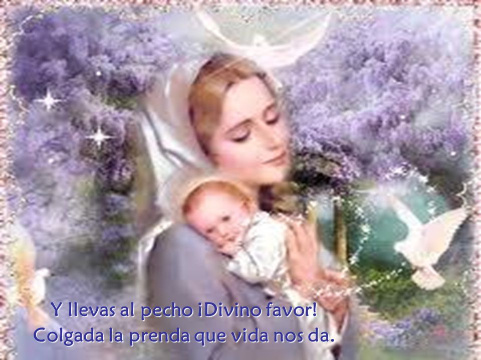 Y llevas al pecho ¡Divino favor! Colgada la prenda que vida nos da.