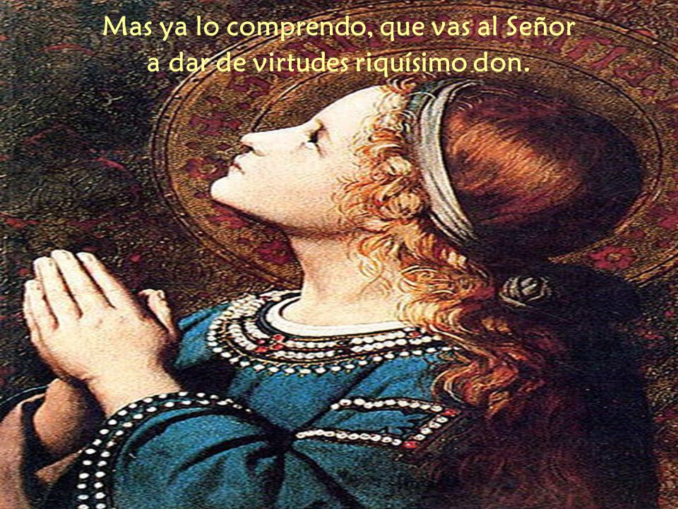 Mas ya lo comprendo, que vas al Señor a dar de virtudes riquísimo don.
