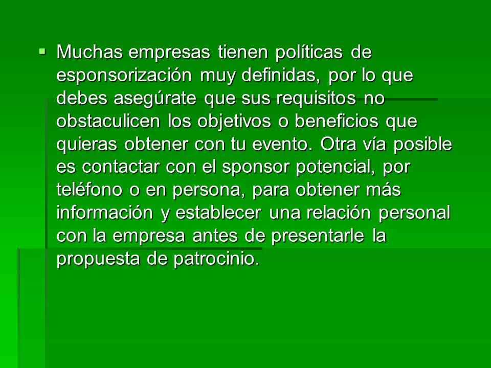 Muchas empresas tienen políticas de esponsorización muy definidas, por lo que debes asegúrate que sus requisitos no obstaculicen los objetivos o beneficios que quieras obtener con tu evento.