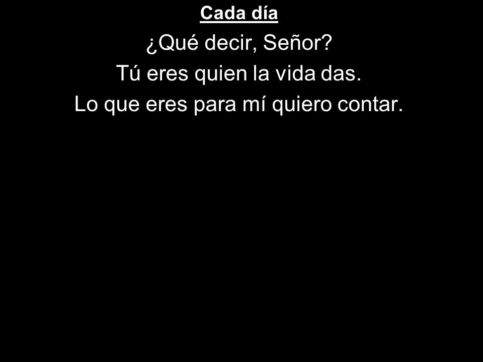 Tú eres quien la vida das. Lo que eres para mí quiero contar.