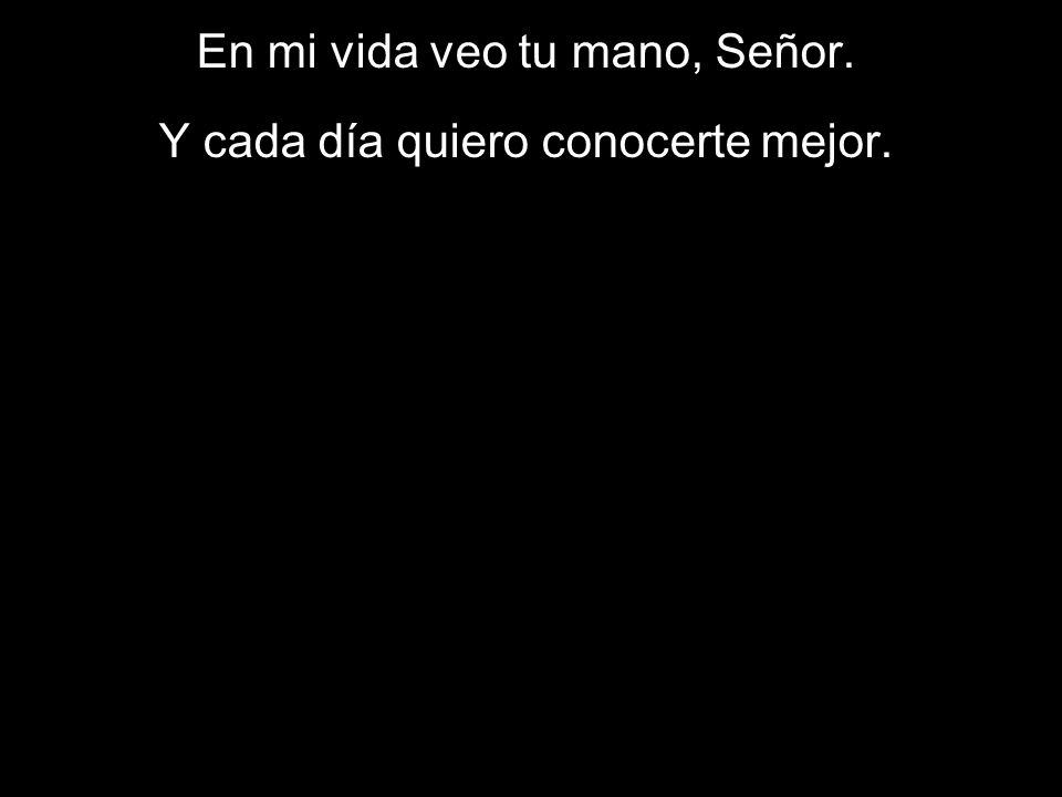 En mi vida veo tu mano, Señor. Y cada día quiero conocerte mejor.
