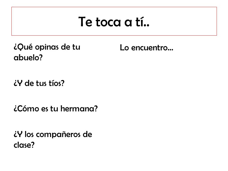 Te toca a tí.. ¿Qué opinas de tu abuelo ¿Y de tus tíos ¿Cómo es tu hermana ¿Y los compañeros de clase