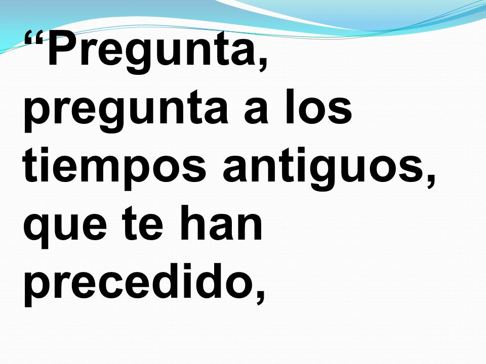 Pregunta, pregunta a los tiempos antiguos, que te han precedido,