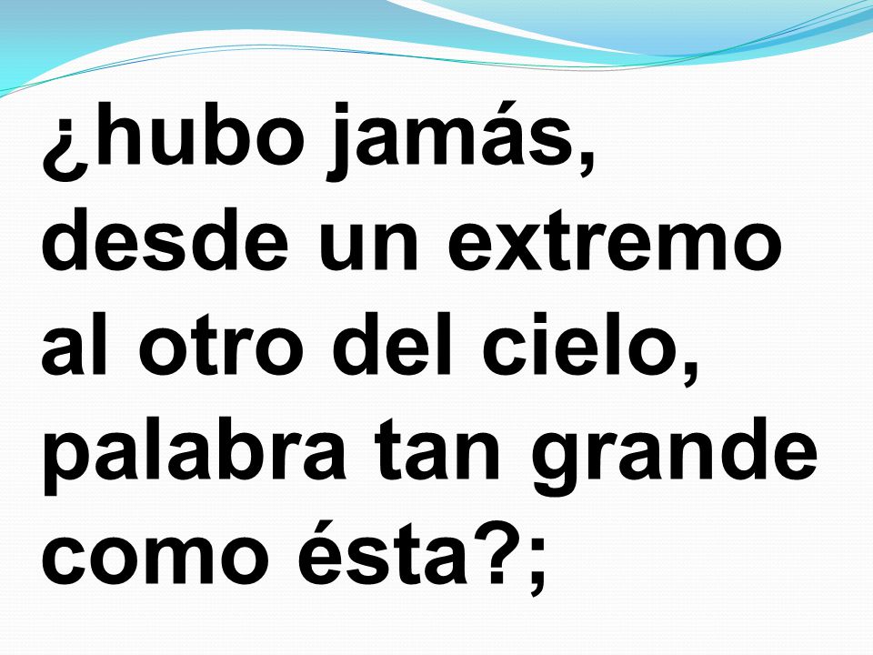 ¿hubo jamás, desde un extremo al otro del cielo, palabra tan grande como ésta ;