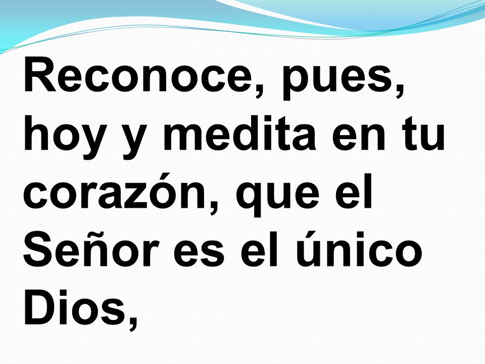 Reconoce, pues, hoy y medita en tu corazón, que el Señor es el único Dios,