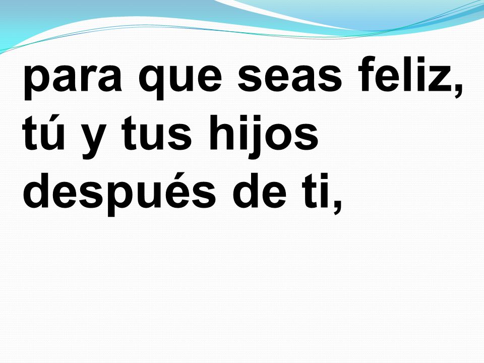 para que seas feliz, tú y tus hijos después de ti,