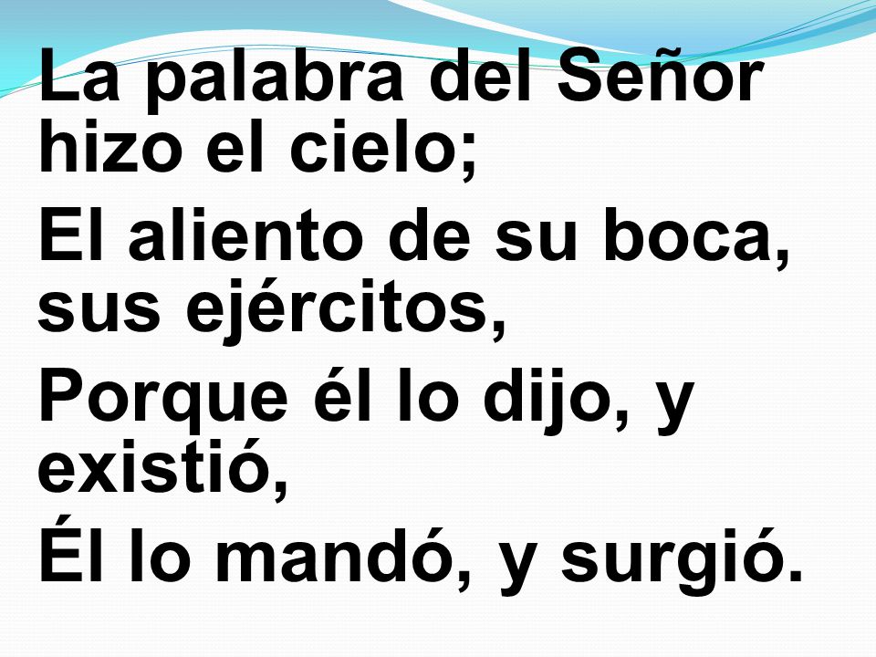La palabra del Señor hizo el cielo; El aliento de su boca, sus ejércitos, Porque él lo dijo, y existió, Él lo mandó, y surgió.
