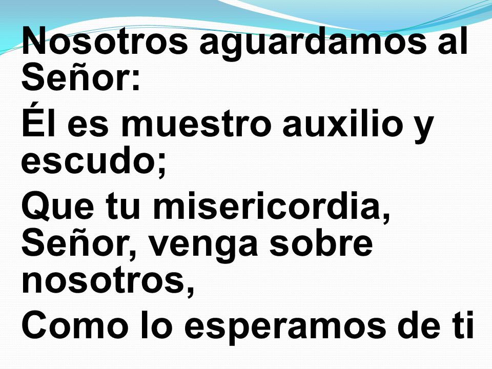 Nosotros aguardamos al Señor: Él es muestro auxilio y escudo; Que tu misericordia, Señor, venga sobre nosotros, Como lo esperamos de ti