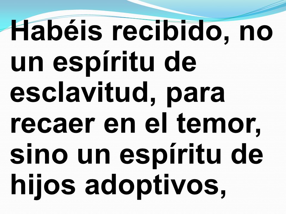 Habéis recibido, no un espíritu de esclavitud, para recaer en el temor, sino un espíritu de hijos adoptivos,