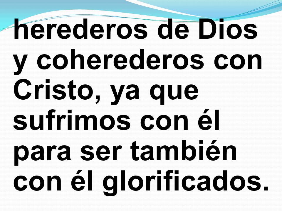 herederos de Dios y coherederos con Cristo, ya que sufrimos con él para ser también con él glorificados.