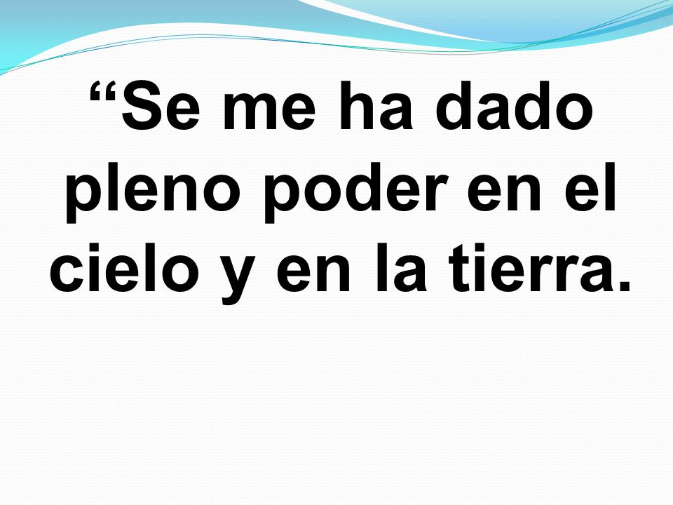 Se me ha dado pleno poder en el cielo y en la tierra.