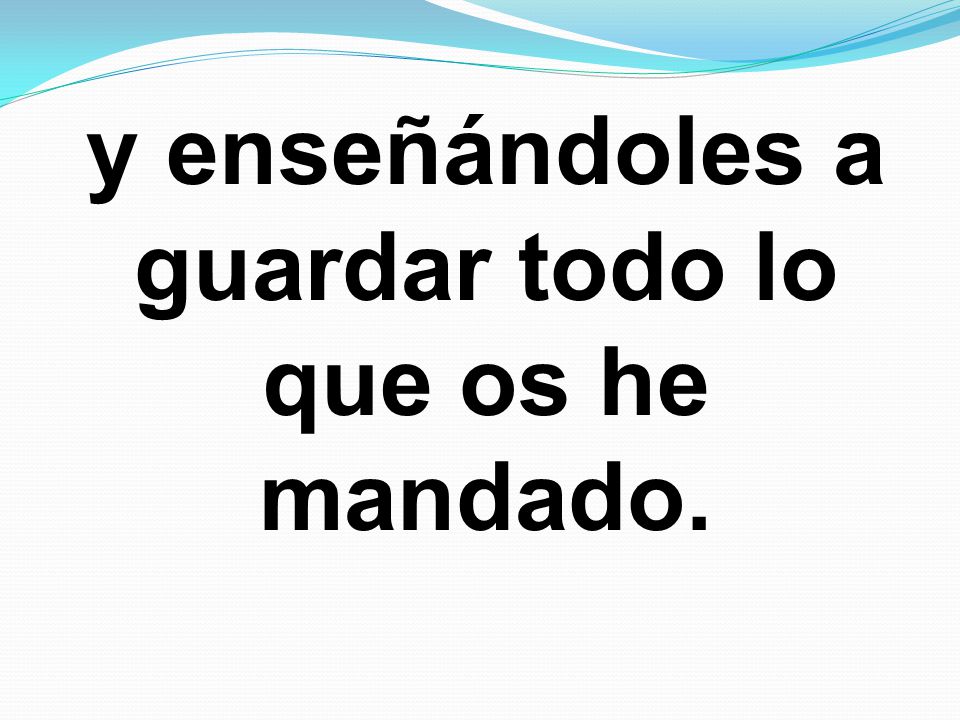 y enseñándoles a guardar todo lo que os he mandado.