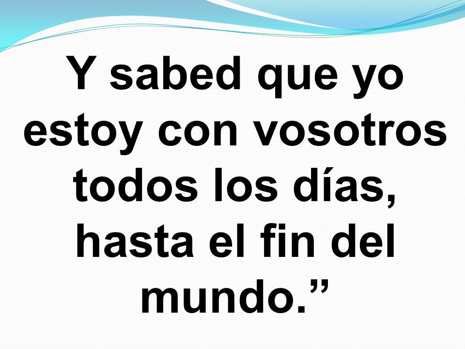 Y sabed que yo estoy con vosotros todos los días, hasta el fin del mundo.