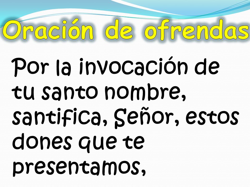 Oración de ofrendas Por la invocación de tu santo nombre, santifica, Señor, estos dones que te presentamos,