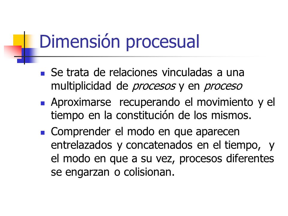 Dimensión procesual Se trata de relaciones vinculadas a una multiplicidad de procesos y en proceso.